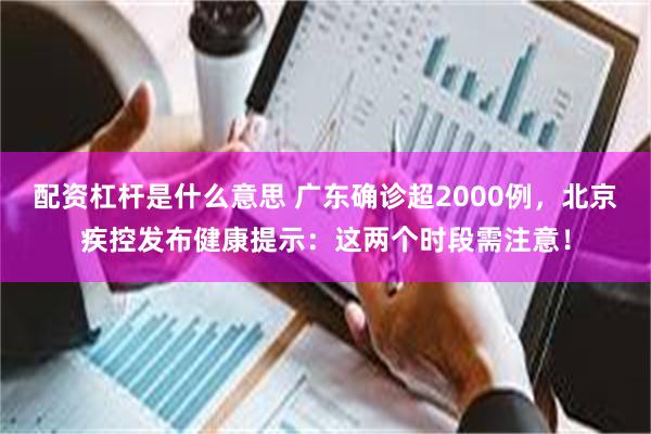 配资杠杆是什么意思 广东确诊超2000例，北京疾控发布健康提示：这两个时段需注意！
