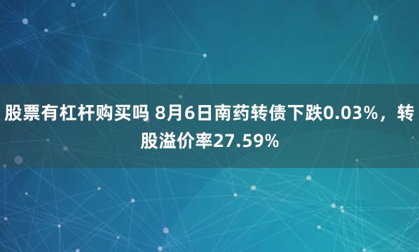 股票有杠杆购买吗 8月6日南药转债下跌0.03%，转股溢价率27.59%