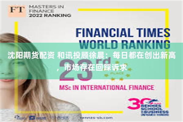 沈阳期货配资 和讯投顾徐晨：每日都在创出新高，市场存在回踩诉求