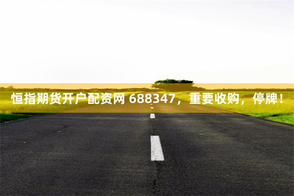 恒指期货开户配资网 688347，重要收购，停牌！