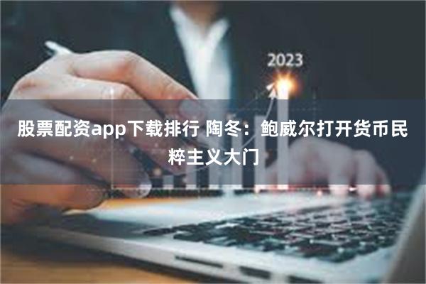 股票配资app下载排行 陶冬：鲍威尔打开货币民粹主义大门