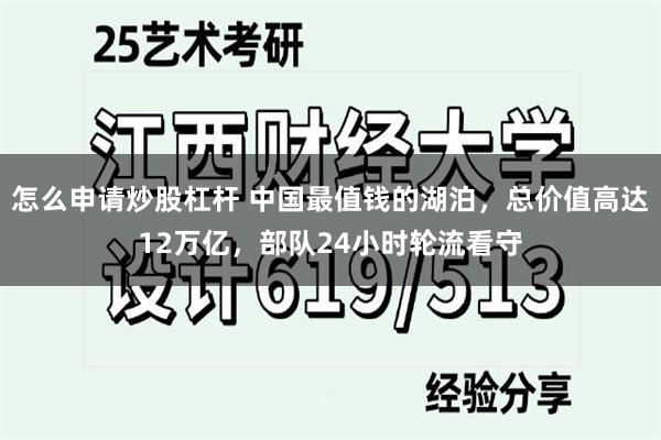怎么申请炒股杠杆 中国最值钱的湖泊，总价值高达12万亿，部队24小时轮流看守