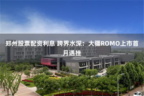 郑州股票配资利息 跨界水深：大疆ROMO上市首月遇挫
