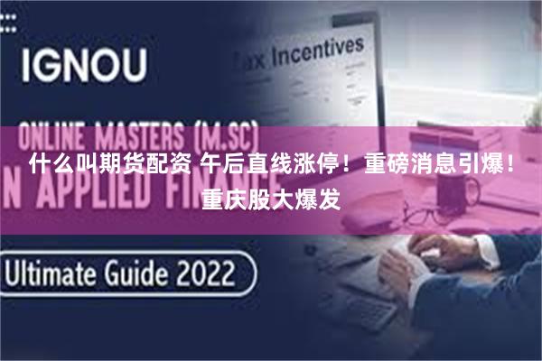 什么叫期货配资 午后直线涨停！重磅消息引爆！重庆股大爆发