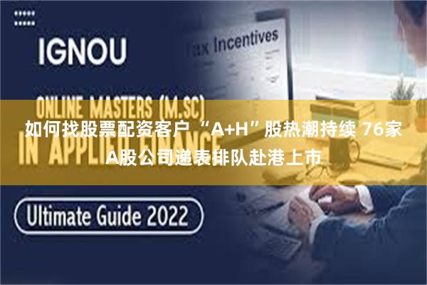 如何找股票配资客户 “A+H”股热潮持续 76家A股公司递表排队赴港上市
