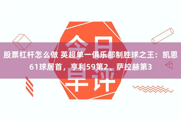 股票杠杆怎么做 英超单一俱乐部制胜球之王：凯恩61球居首，亨利59第2、萨拉赫第3