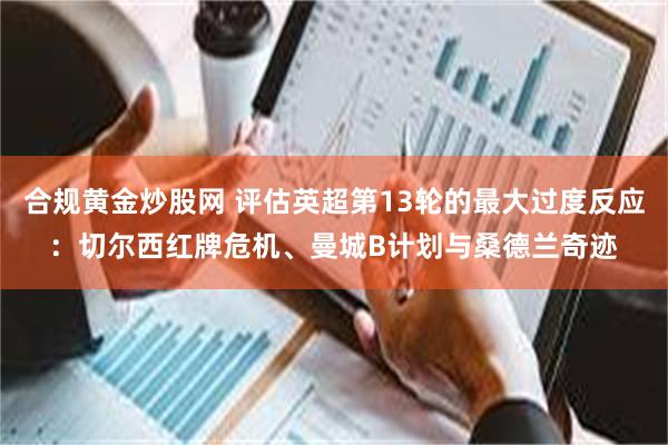 合规黄金炒股网 评估英超第13轮的最大过度反应：切尔西红牌危机、曼城B计划与桑德兰奇迹