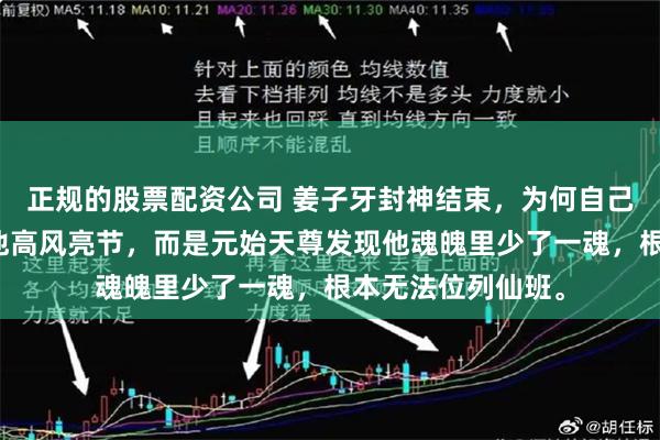 正规的股票配资公司 姜子牙封神结束，为何自己没有神位？不是他高风亮节，而是元始天尊发现他魂魄里少了一魂，根本无法位列仙班。