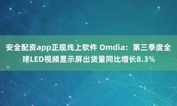 安全配资app正规线上软件 Omdia：第三季度全球LED视频显示屏出货量同比增长8.3%