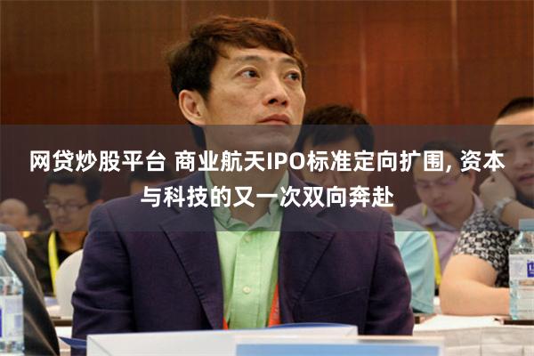 网贷炒股平台 商业航天IPO标准定向扩围, 资本与科技的又一次双向奔赴