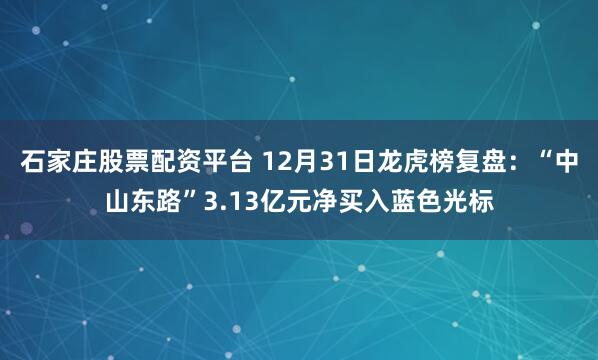 石家庄股票配资平台 12月31日龙虎榜复盘：“中山东路”3.13亿元净买入蓝色光标