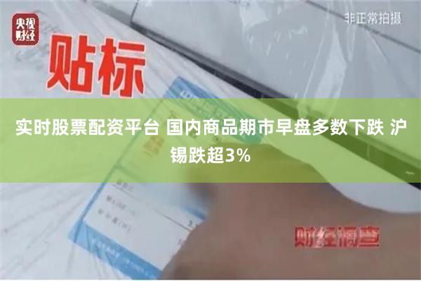 实时股票配资平台 国内商品期市早盘多数下跌 沪锡跌超3%