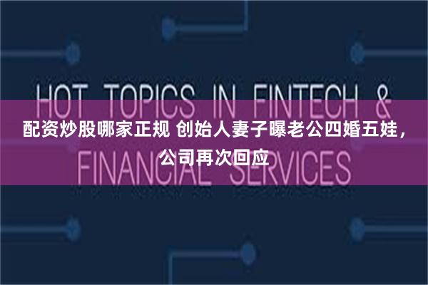 配资炒股哪家正规 创始人妻子曝老公四婚五娃,公司再次回应