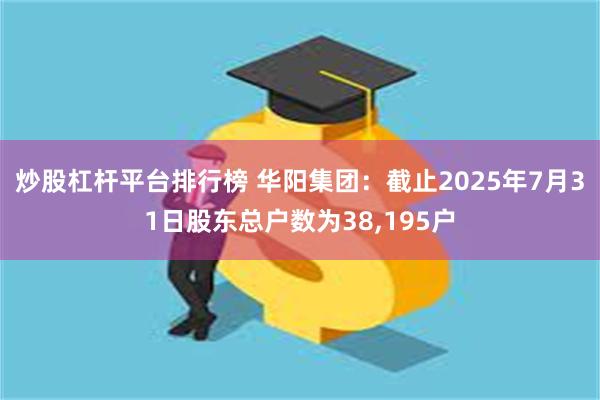 炒股杠杆平台排行榜 华阳集团:截止2025年7月31日股东总户数为38,195户