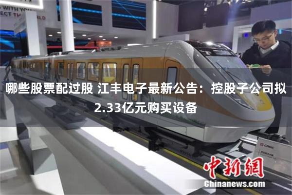 哪些股票配过股 江丰电子最新公告:控股子公司拟2.33亿元购买设备