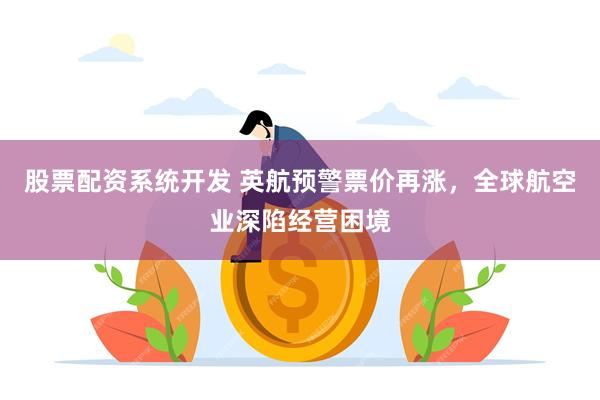 股票配资系统开发 英航预警票价再涨,全球航空业深陷经营困境