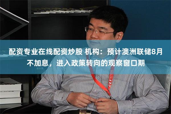 配资专业在线配资炒股 机构：预计澳洲联储8月不加息，进入政策转向的观察窗口期
