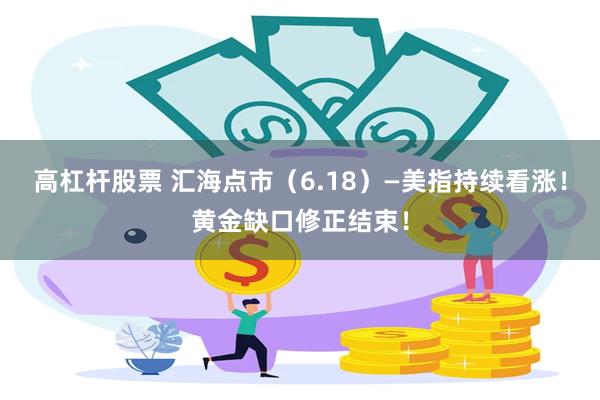 高杠杆股票 汇海点市（6.18）—美指持续看涨！黄金缺口修正结束！