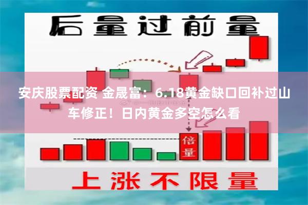 安庆股票配资 金晟富：6.18黄金缺口回补过山车修正！日内黄金多空怎么看