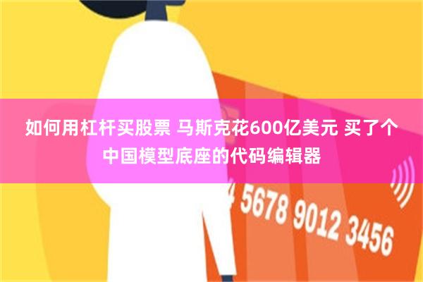 如何用杠杆买股票 马斯克花600亿美元 买了个中国模型底座的代码编辑器