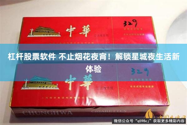 杠杆股票软件 不止烟花夜宵！解锁星城夜生活新体验