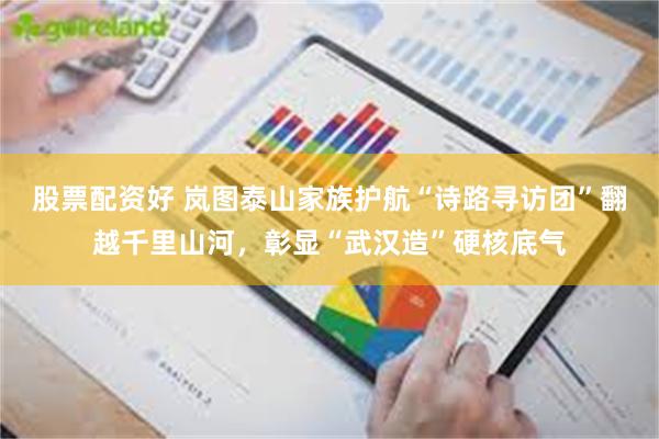 股票配资好 岚图泰山家族护航“诗路寻访团”翻越千里山河，彰显“武汉造”硬核底气