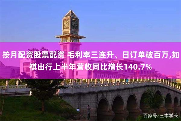 按月配资股票配资 毛利率三连升、日订单破百万,如祺出行上半年营收同比增长140.7%