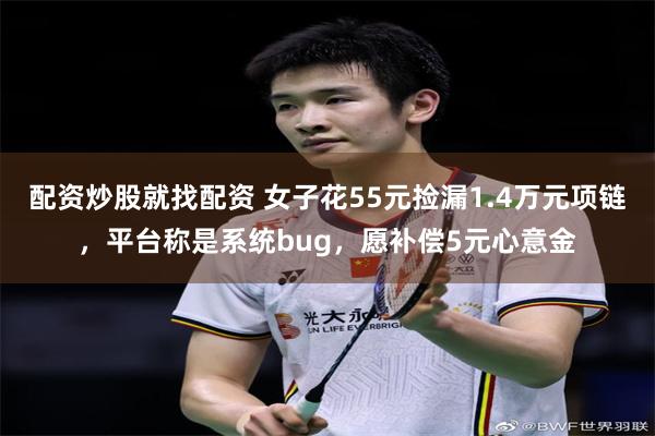 配资炒股就找配资 女子花55元捡漏1.4万元项链，平台称是系统bug，愿补偿5元心意金