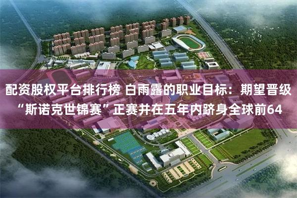 配资股权平台排行榜 白雨露的职业目标:期望晋级“斯诺克世锦赛”正赛并在五年内跻身全球前64
