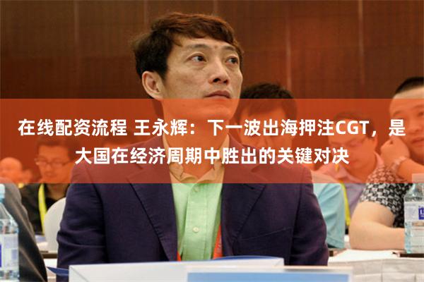 在线配资流程 王永辉:下一波出海押注CGT,是大国在经济周期中胜出的关键对决