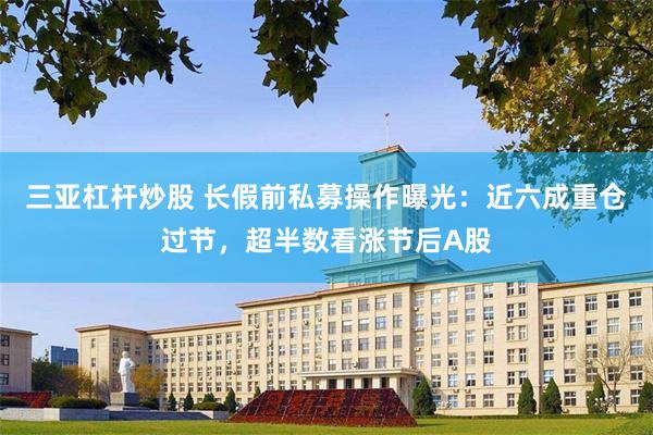 三亚杠杆炒股 长假前私募操作曝光:近六成重仓过节,超半数看涨节后A股