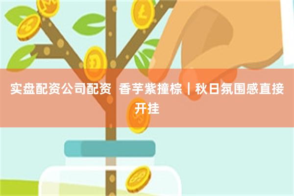 实盘配资公司配资 香芋紫撞棕|秋日氛围感直接开挂