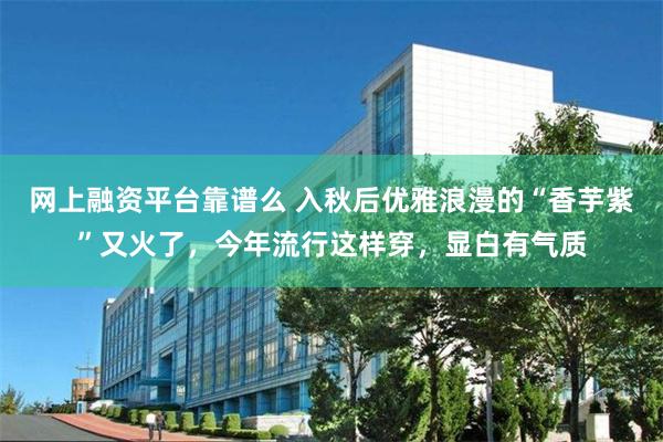 网上融资平台靠谱么 入秋后优雅浪漫的“香芋紫”又火了,今年流行这样穿,显白有气质